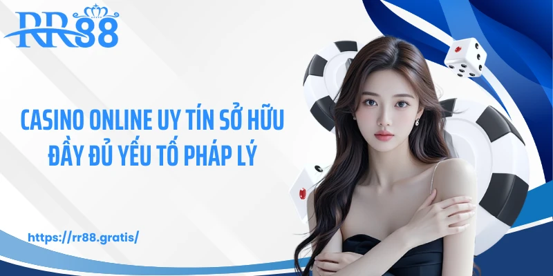 Casino online uy tín sở hữu đầy đủ yếu tố pháp lý